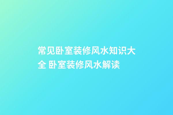 常见卧室装修风水知识大全 卧室装修风水解读